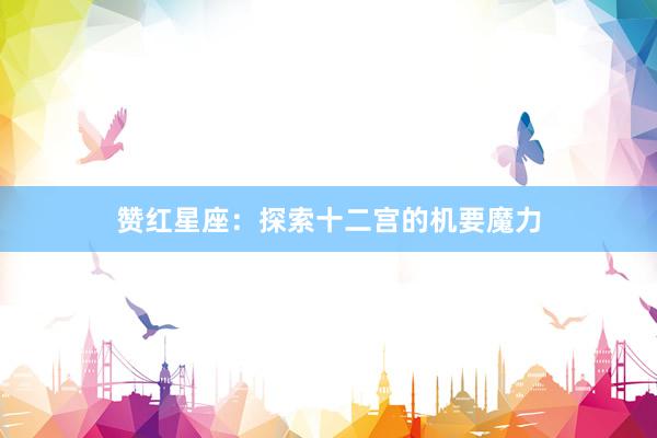 赞红星座：探索十二宫的机要魔力