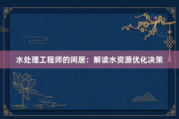 水处理工程师的闲居：解读水资源优化决策