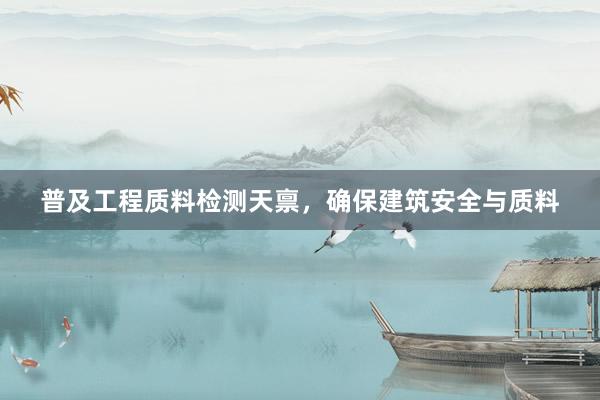 普及工程质料检测天禀，确保建筑安全与质料