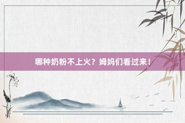 哪种奶粉不上火？姆妈们看过来！