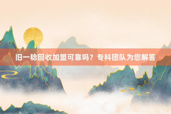 旧一稔回收加盟可靠吗？专科团队为您解答