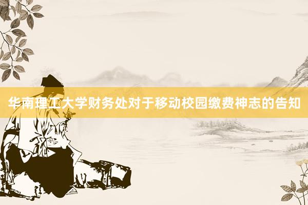 华南理工大学财务处对于移动校园缴费神志的告知