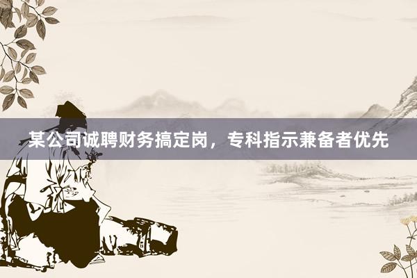 某公司诚聘财务搞定岗，专科指示兼备者优先