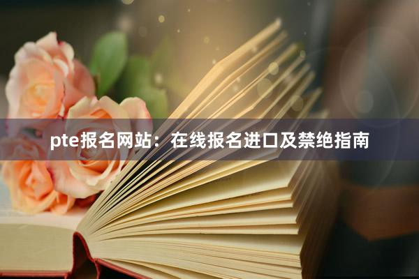 pte报名网站：在线报名进口及禁绝指南