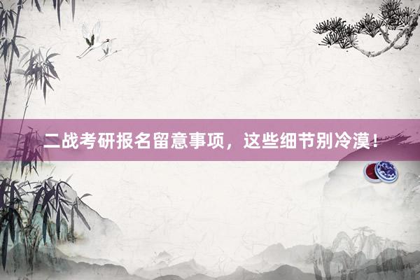 二战考研报名留意事项，这些细节别冷漠！