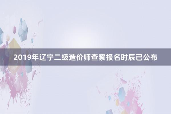 2019年辽宁二级造价师查察报名时辰已公布