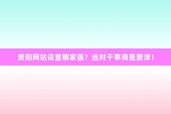贵阳网站设置哪家强？选对干事商是要津！
