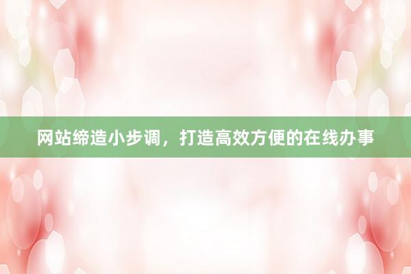 网站缔造小步调，打造高效方便的在线办事