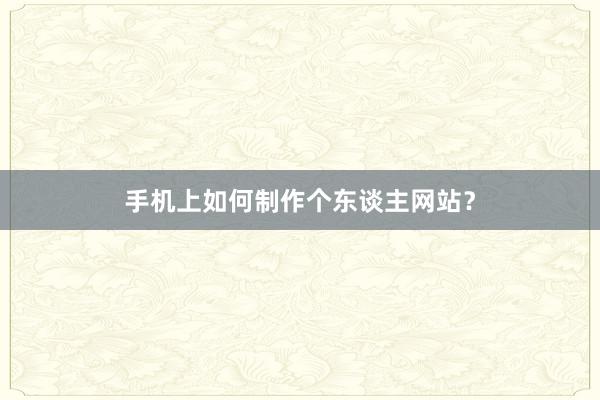 手机上如何制作个东谈主网站？