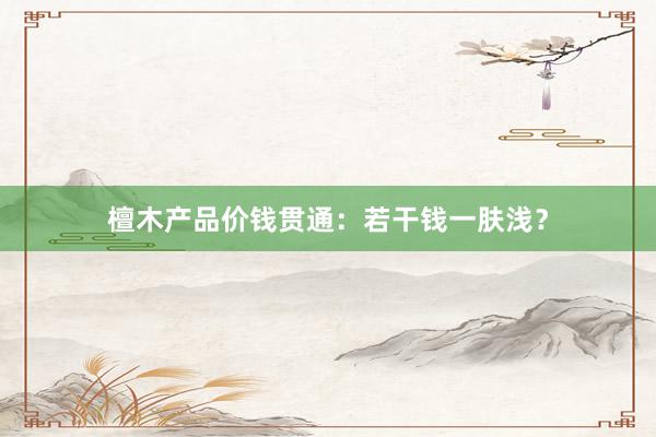 檀木产品价钱贯通：若干钱一肤浅？