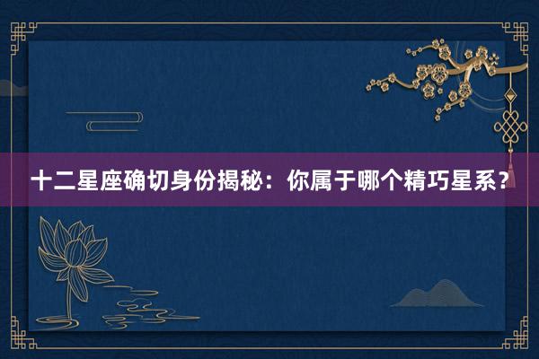 十二星座确切身份揭秘：你属于哪个精巧星系？