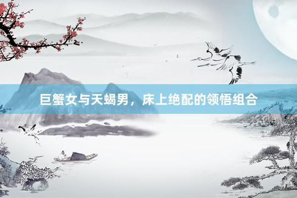 巨蟹女与天蝎男，床上绝配的领悟组合