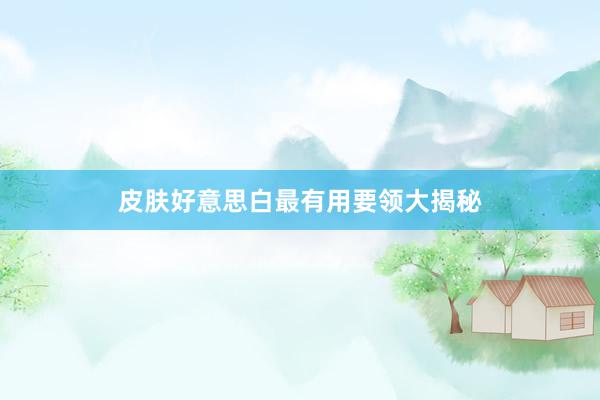 皮肤好意思白最有用要领大揭秘