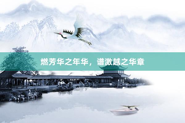 燃芳华之年华，谱激越之华章
