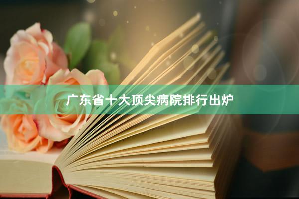 广东省十大顶尖病院排行出炉