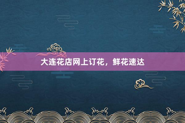 大连花店网上订花，鲜花速达