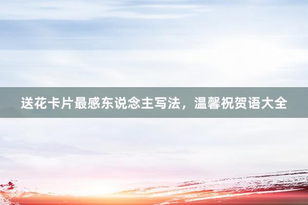 送花卡片最感东说念主写法，温馨祝贺语大全