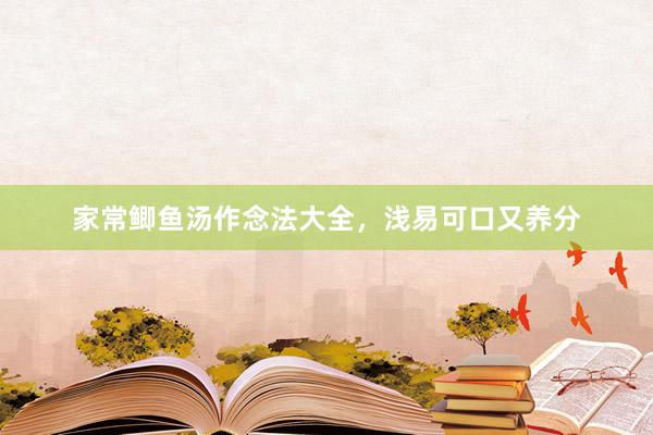 家常鲫鱼汤作念法大全，浅易可口又养分